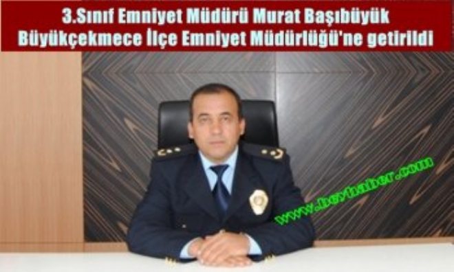 Murat Başıbüyük B.Çekmece Emniyet Müdürlük Görevine Getirildi