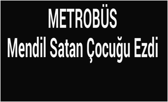 Metrobüs Mendil Satan Çocuğu Ezdi
